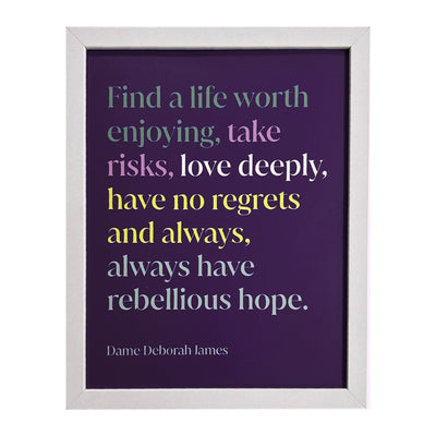 A wooden decorative framed print featuring a inspiring message from Dame Deborah James. It says "Find a life worth enjoying, take risks, love deeply, have no regrets and always, always have rebellious hope."