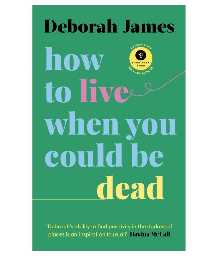 How To Live When You Could Be Dead - by Deborah James